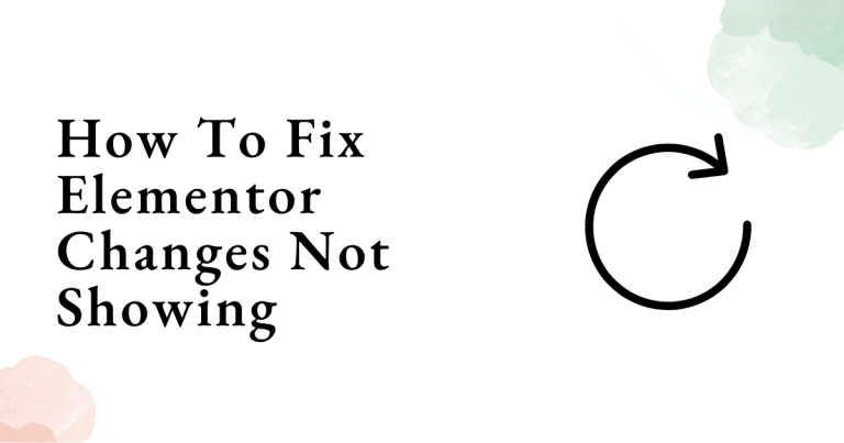 How To Fix Elementor Changes Not Showing