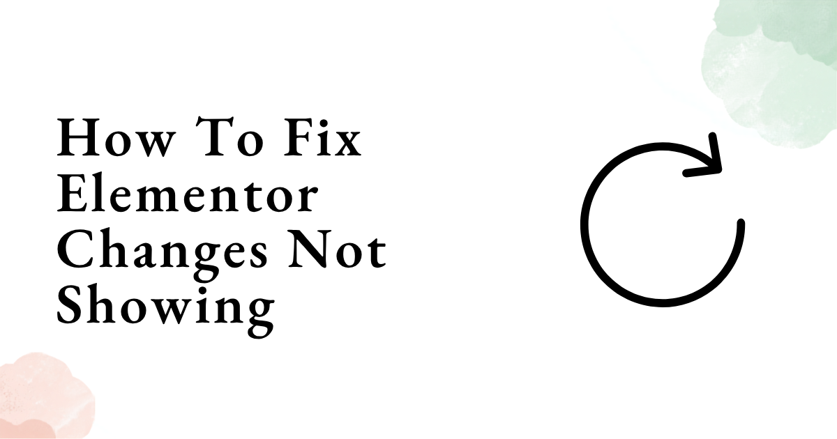 How To Fix Elementor Changes Not Showing